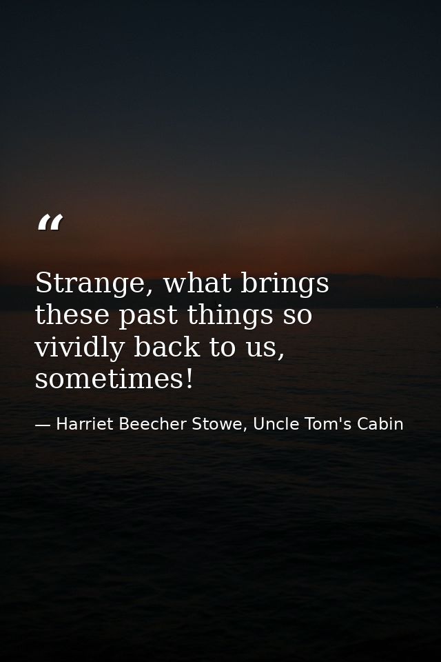 Strange, what brings these past things so vividly back to us, sometimes! — Harriet Beecher Stowe, Uncle Tom's Cabin