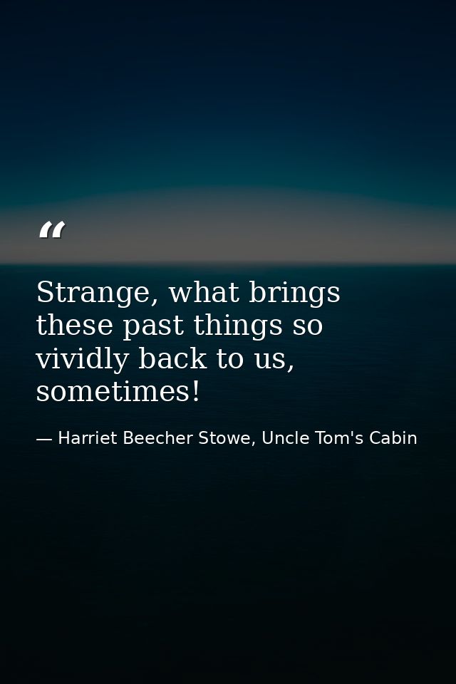 Strange, what brings these past things so vividly back to us, sometimes! — Harriet Beecher Stowe, Uncle Tom's Cabin