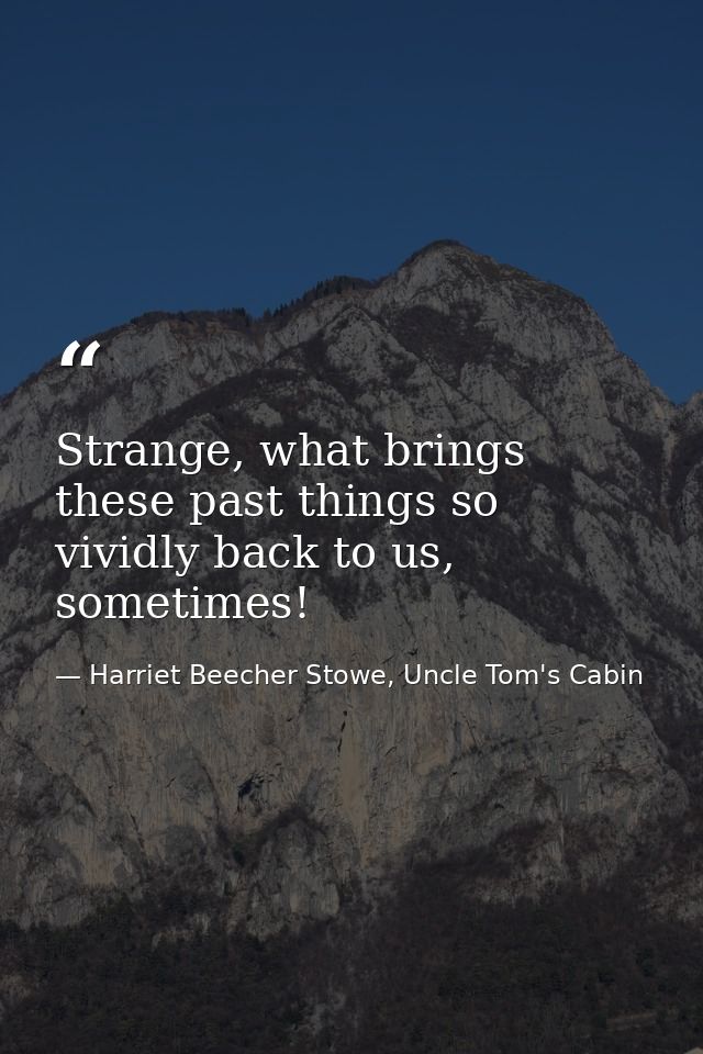 Strange, what brings these past things so vividly back to us, sometimes! — Harriet Beecher Stowe, Uncle Tom's Cabin