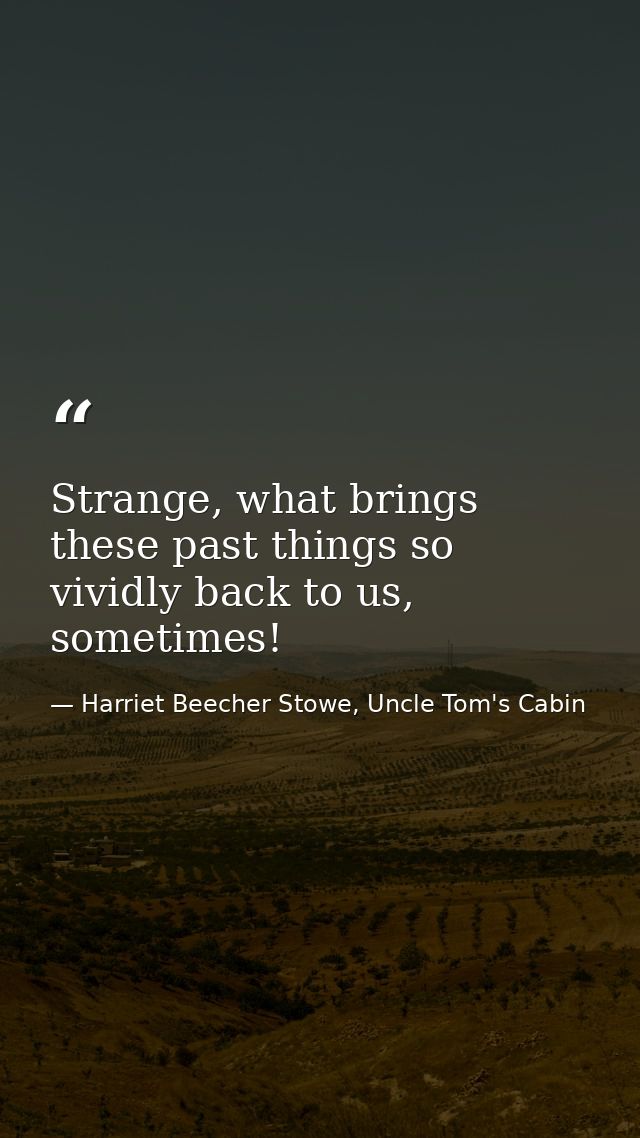 Strange, what brings these past things so vividly back to us, sometimes! — Harriet Beecher Stowe, Uncle Tom's Cabin