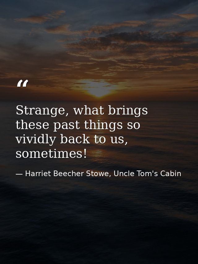 Strange, what brings these past things so vividly back to us, sometimes! — Harriet Beecher Stowe, Uncle Tom's Cabin