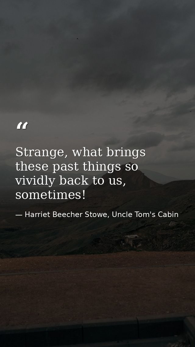 Strange, what brings these past things so vividly back to us, sometimes! — Harriet Beecher Stowe, Uncle Tom's Cabin