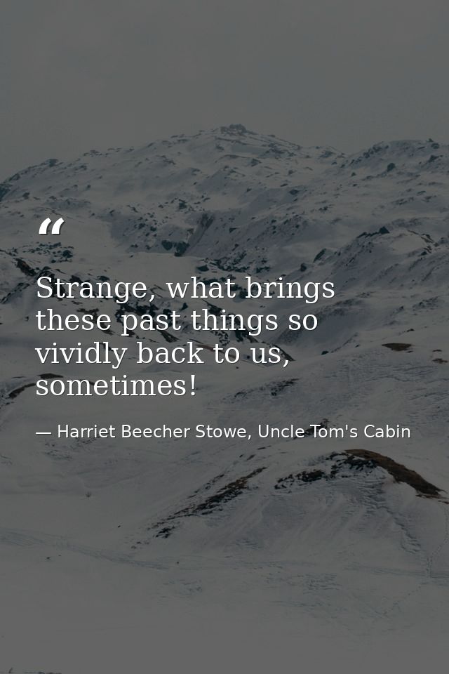 Strange, what brings these past things so vividly back to us, sometimes! — Harriet Beecher Stowe, Uncle Tom's Cabin