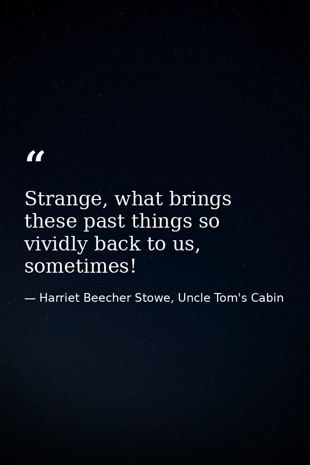 Strange, what brings these past things so vividly back to us, sometimes! — Harriet Beecher Stowe, Uncle Tom's Cabin