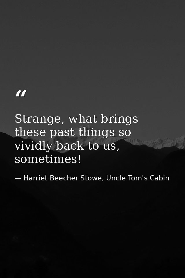 Strange, what brings these past things so vividly back to us, sometimes! — Harriet Beecher Stowe, Uncle Tom's Cabin