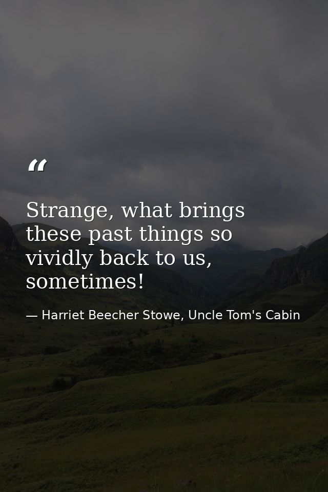 Strange, what brings these past things so vividly back to us, sometimes! — Harriet Beecher Stowe, Uncle Tom's Cabin