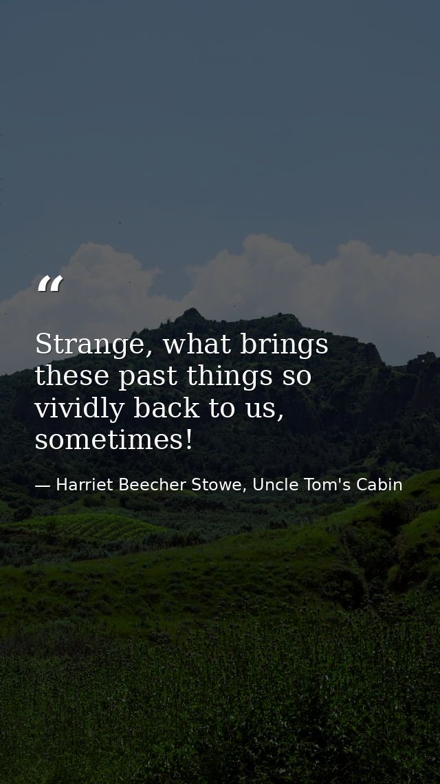 Strange, what brings these past things so vividly back to us, sometimes! — Harriet Beecher Stowe, Uncle Tom's Cabin