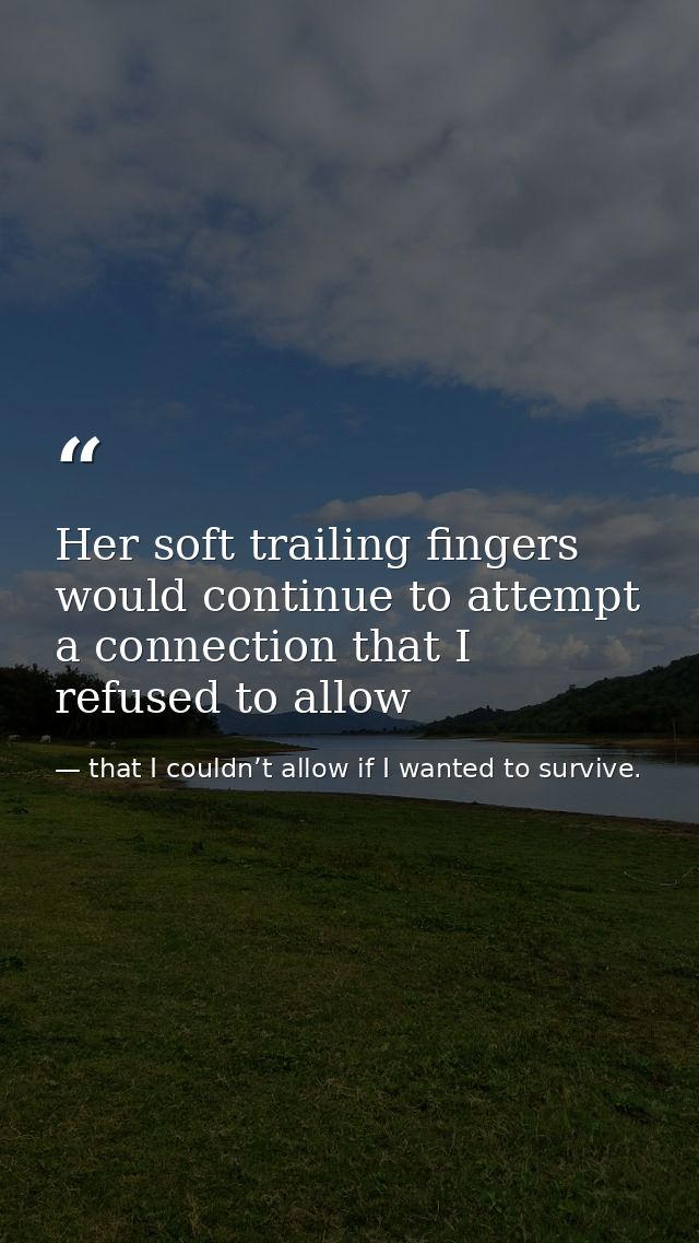 Her soft trailing fingers would continue to attempt a connection that I refused to allow — that I couldn’t allow if I wanted to survive.