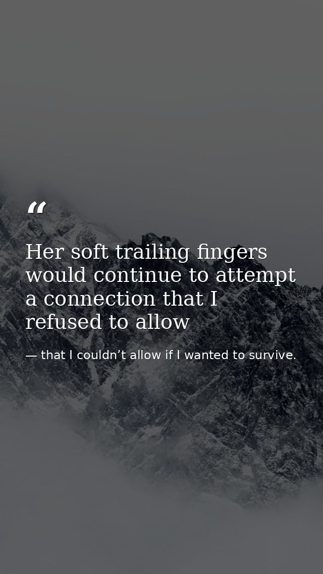 Her soft trailing fingers would continue to attempt a connection that I refused to allow — that I couldn’t allow if I wanted to survive.