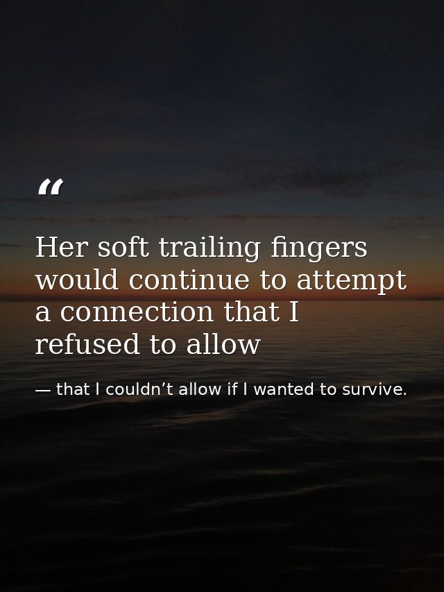 Her soft trailing fingers would continue to attempt a connection that I refused to allow — that I couldn’t allow if I wanted to survive.