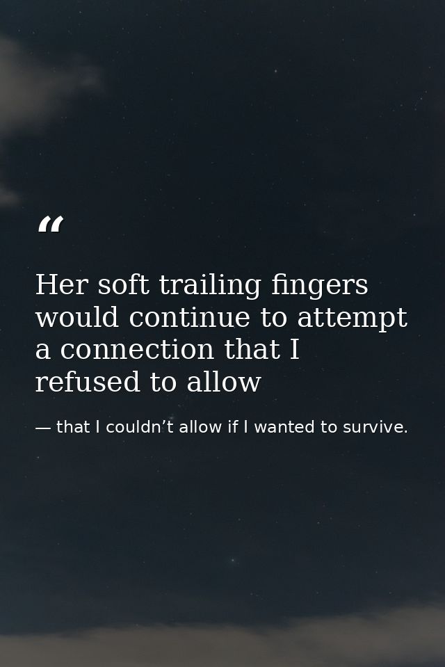 Her soft trailing fingers would continue to attempt a connection that I refused to allow — that I couldn’t allow if I wanted to survive.