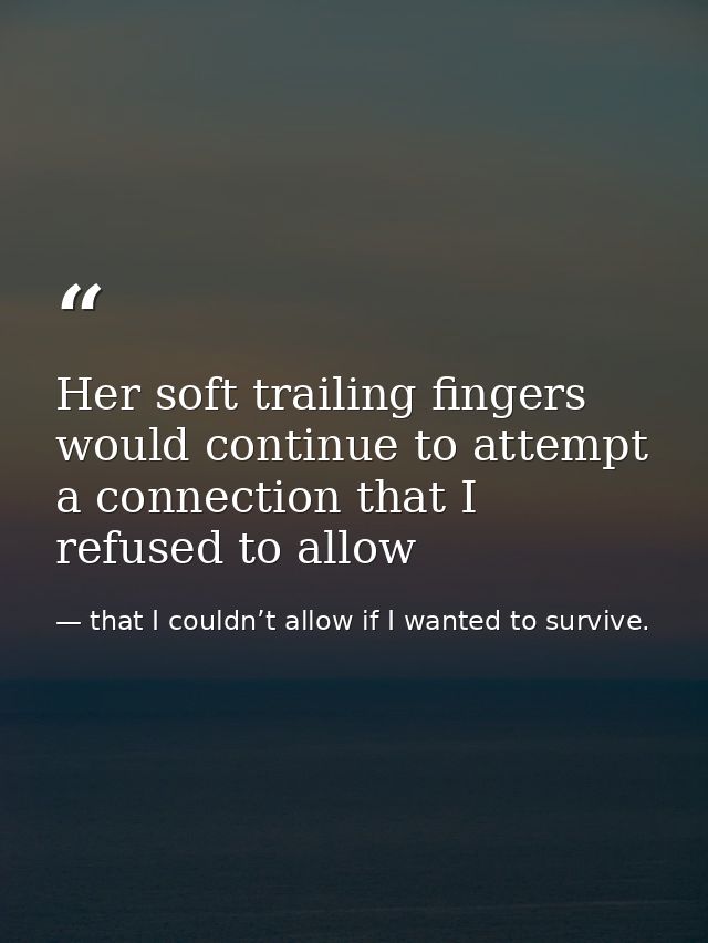 Her soft trailing fingers would continue to attempt a connection that I refused to allow — that I couldn’t allow if I wanted to survive.