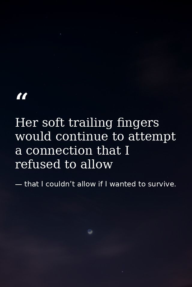 Her soft trailing fingers would continue to attempt a connection that I refused to allow — that I couldn’t allow if I wanted to survive.