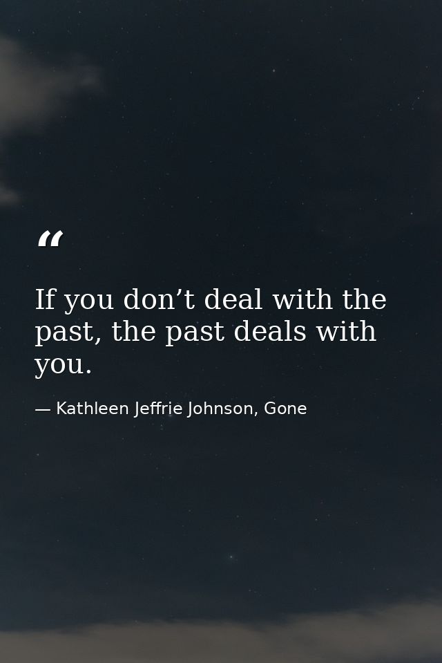 If you don’t deal with the past, the past deals with you. — Kathleen Jeffrie Johnson, Gone