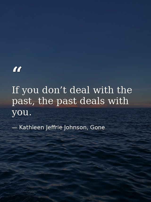 If you don’t deal with the past, the past deals with you. — Kathleen Jeffrie Johnson, Gone
