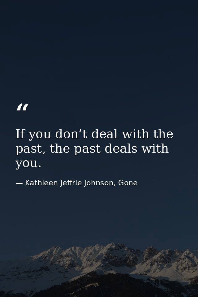 If you don’t deal with the past, the past deals with you. — Kathleen Jeffrie Johnson, Gone