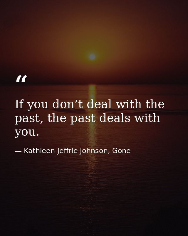 If you don’t deal with the past, the past deals with you. — Kathleen Jeffrie Johnson, Gone