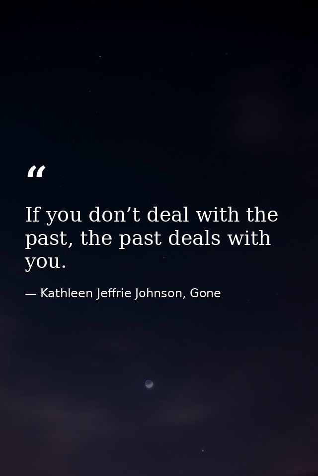 If you don’t deal with the past, the past deals with you. — Kathleen Jeffrie Johnson, Gone