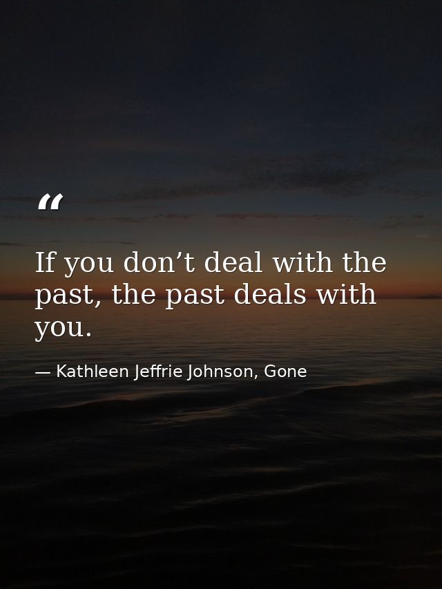 If you don’t deal with the past, the past deals with you. — Kathleen Jeffrie Johnson, Gone