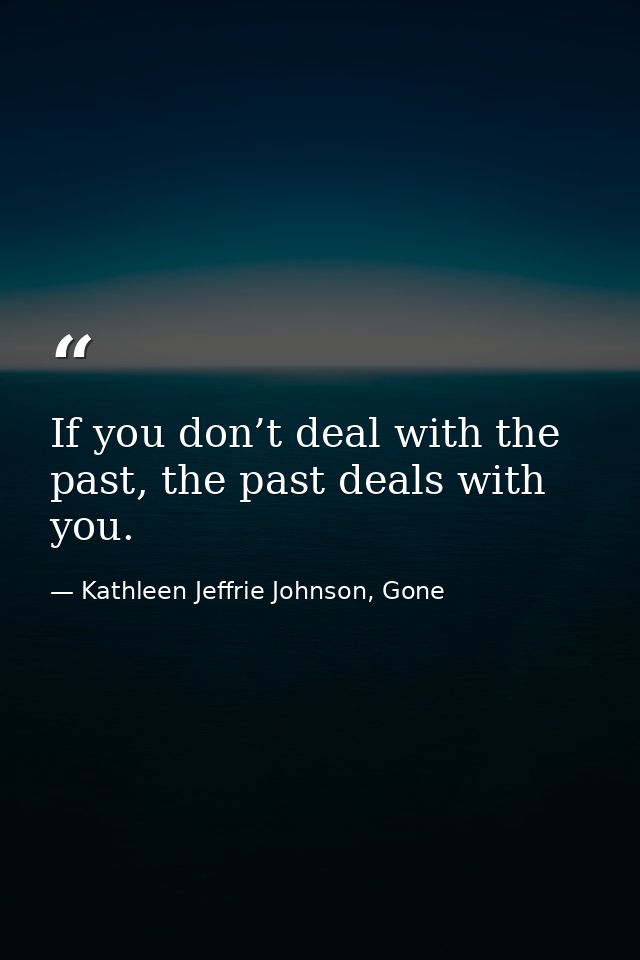 If you don’t deal with the past, the past deals with you. — Kathleen Jeffrie Johnson, Gone