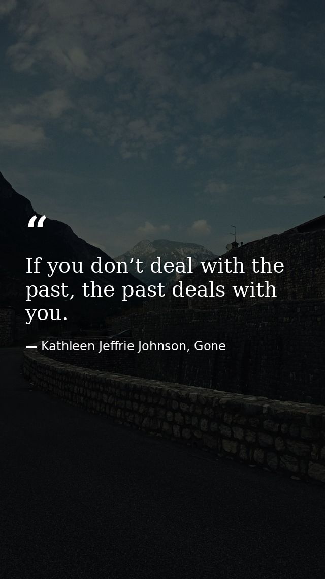 If you don’t deal with the past, the past deals with you. — Kathleen Jeffrie Johnson, Gone