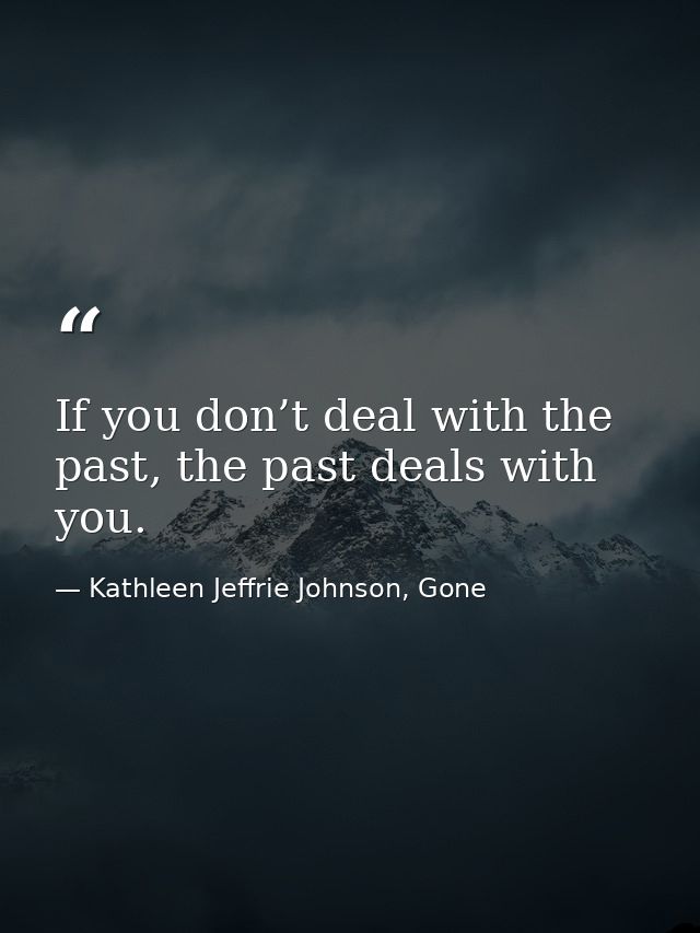 If you don’t deal with the past, the past deals with you. — Kathleen Jeffrie Johnson, Gone