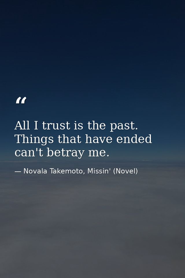 All I trust is the past. Things that have ended can't betray me. — Novala Takemoto, Missin' (Novel)