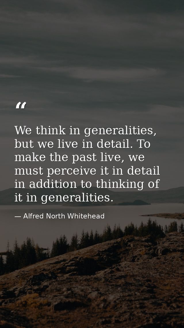 We think in generalities, but we live in detail. To make the past live, we must perceive it in detail in addition to thi — Alfred North Whitehead