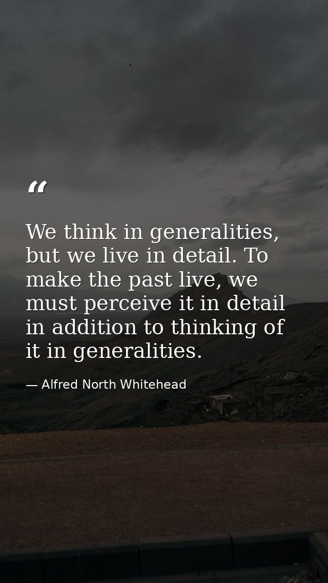 We think in generalities, but we live in detail. To make the past live, we must perceive it in detail in addition to thi — Alfred North Whitehead