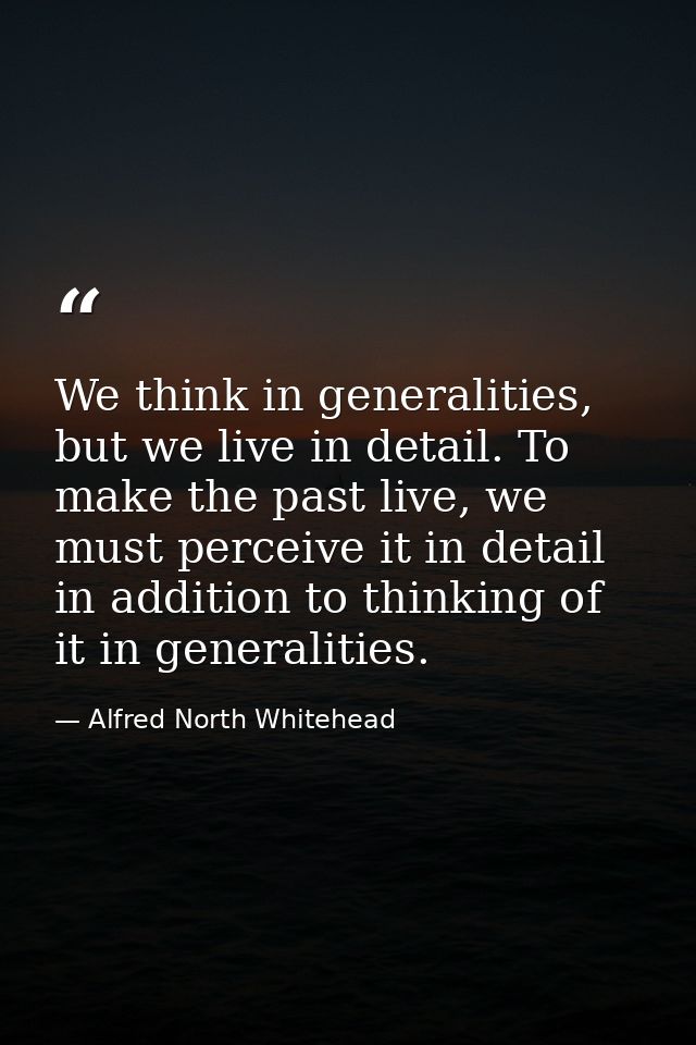 We think in generalities, but we live in detail. To make the past live, we must perceive it in detail in addition to thi — Alfred North Whitehead