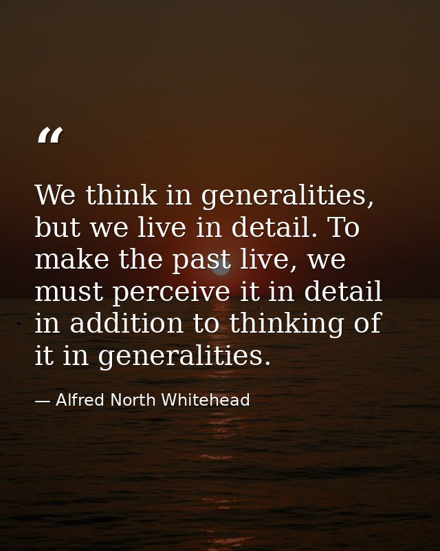 We think in generalities, but we live in detail. To make the past live, we must perceive it in detail in addition to thi — Alfred North Whitehead