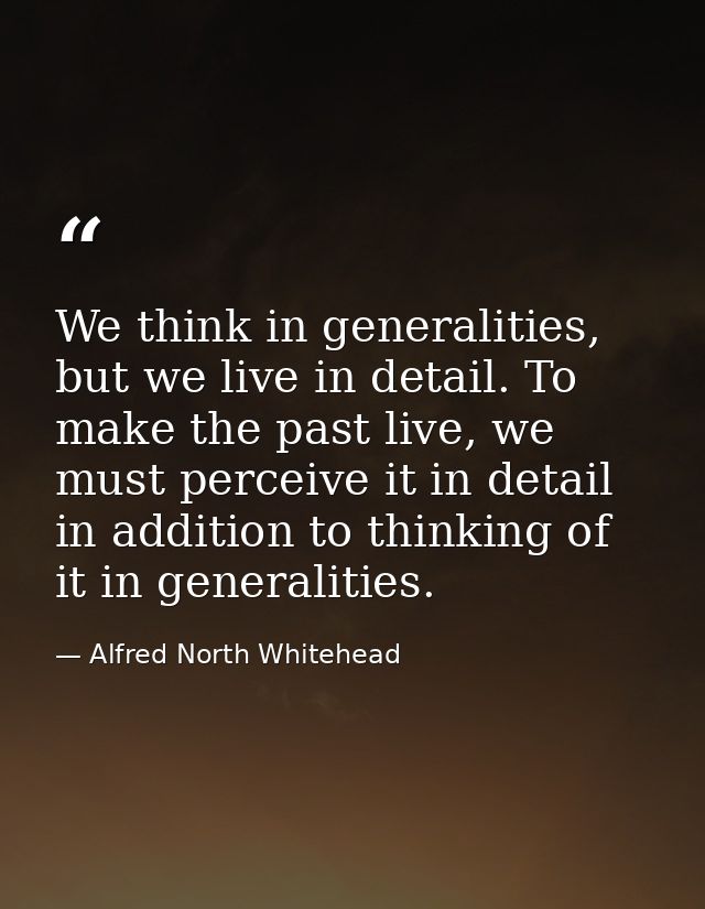 We think in generalities, but we live in detail. To make the past live, we must perceive it in detail in addition to thi — Alfred North Whitehead