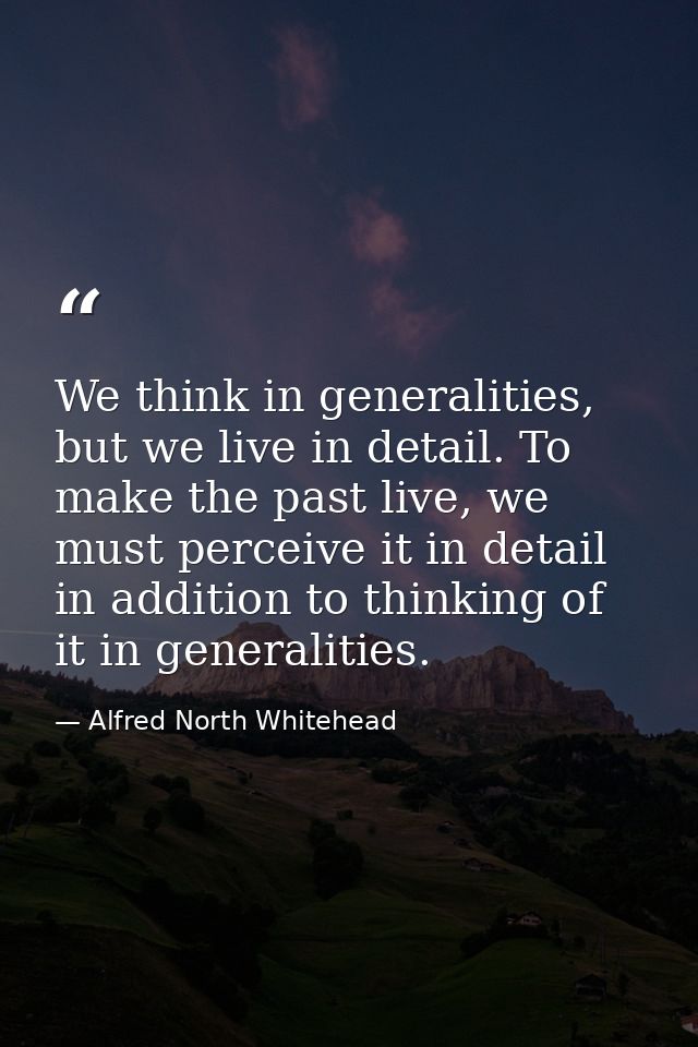 We think in generalities, but we live in detail. To make the past live, we must perceive it in detail in addition to thi — Alfred North Whitehead