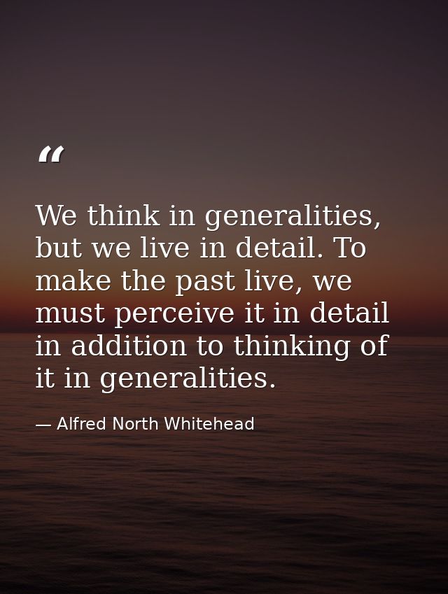 We think in generalities, but we live in detail. To make the past live, we must perceive it in detail in addition to thi — Alfred North Whitehead