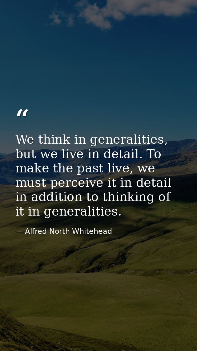 We think in generalities, but we live in detail. To make the past live, we must perceive it in detail in addition to thi — Alfred North Whitehead