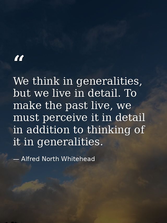 We think in generalities, but we live in detail. To make the past live, we must perceive it in detail in addition to thi — Alfred North Whitehead