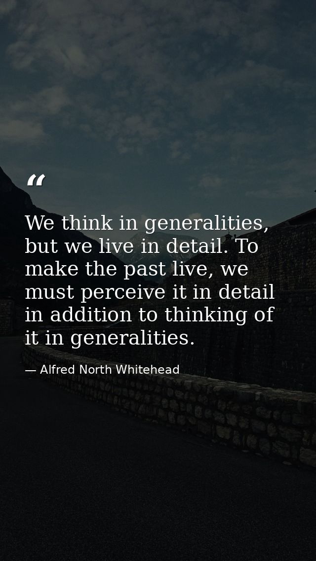 We think in generalities, but we live in detail. To make the past live, we must perceive it in detail in addition to thi — Alfred North Whitehead