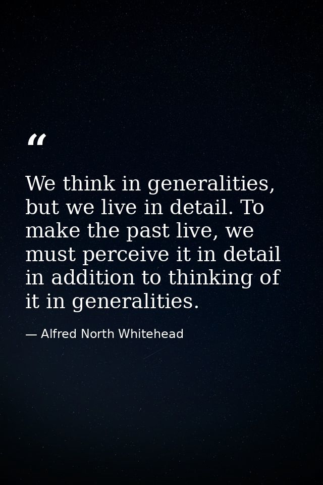 We think in generalities, but we live in detail. To make the past live, we must perceive it in detail in addition to thi — Alfred North Whitehead