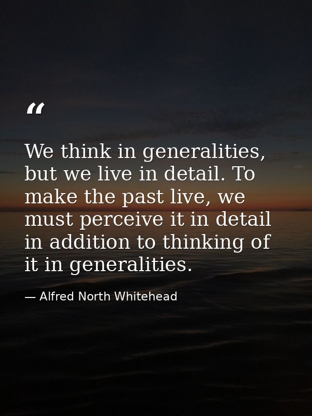 We think in generalities, but we live in detail. To make the past live, we must perceive it in detail in addition to thi — Alfred North Whitehead