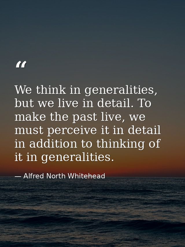 We think in generalities, but we live in detail. To make the past live, we must perceive it in detail in addition to thi — Alfred North Whitehead