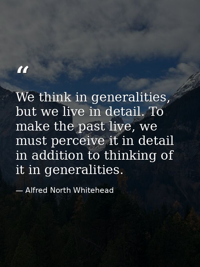 We think in generalities, but we live in detail. To make the past live, we must perceive it in detail in addition to thi — Alfred North Whitehead