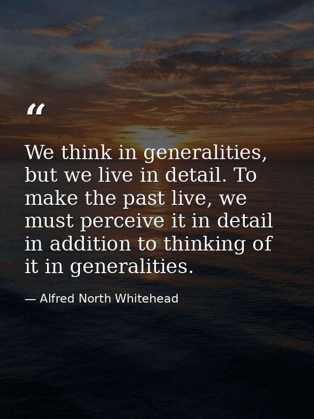 We think in generalities, but we live in detail. To make the past live, we must perceive it in detail in addition to thi — Alfred North Whitehead
