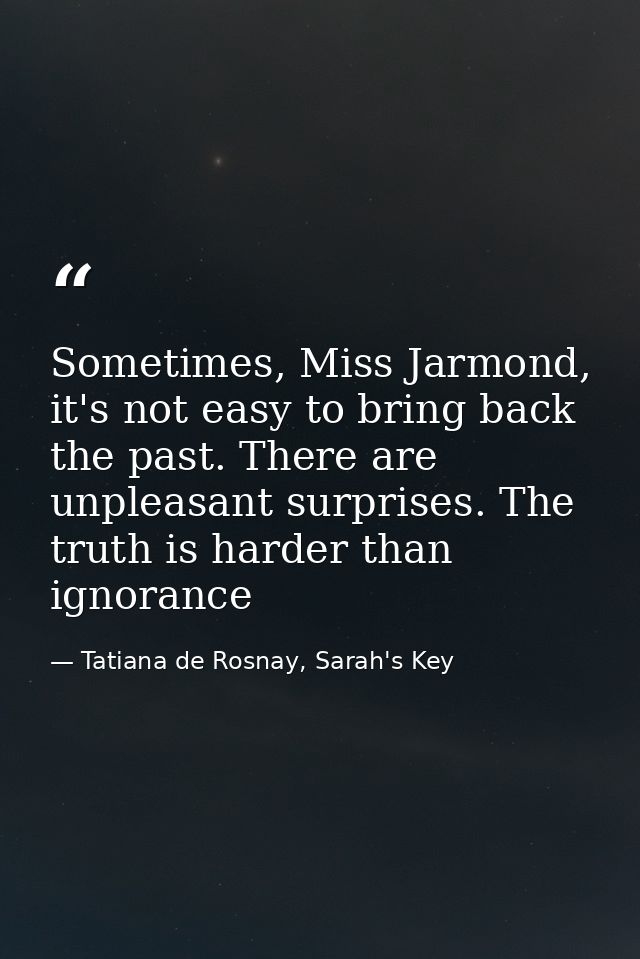 Sometimes, Miss Jarmond, it's not easy to bring back the past. There are unpleasant surprises. The truth is harder than  — Tatiana de Rosnay, Sarah's Key