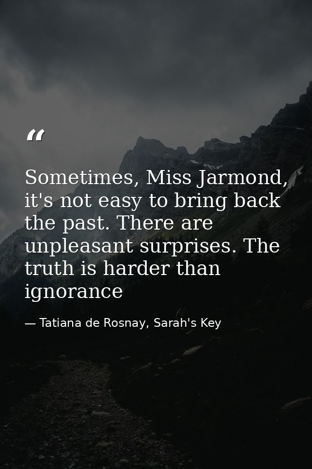 Sometimes, Miss Jarmond, it's not easy to bring back the past. There are unpleasant surprises. The truth is harder than  — Tatiana de Rosnay, Sarah's Key