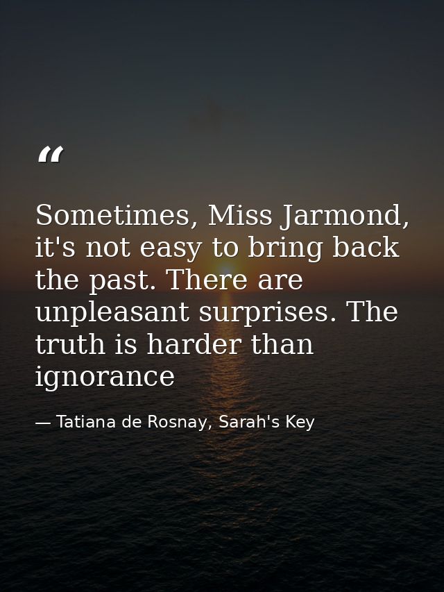 Sometimes, Miss Jarmond, it's not easy to bring back the past. There are unpleasant surprises. The truth is harder than  — Tatiana de Rosnay, Sarah's Key