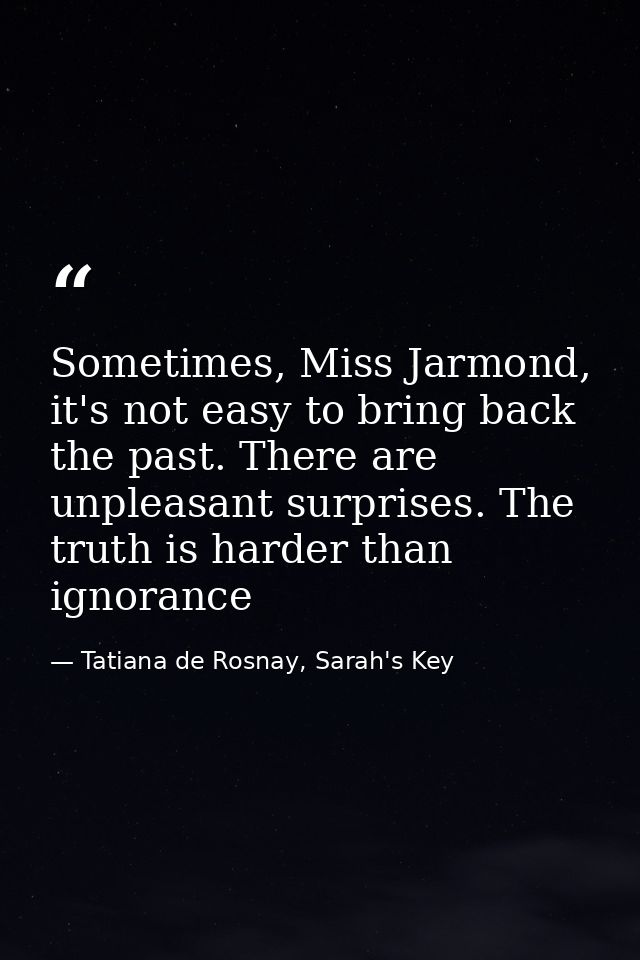 Sometimes, Miss Jarmond, it's not easy to bring back the past. There are unpleasant surprises. The truth is harder than  — Tatiana de Rosnay, Sarah's Key