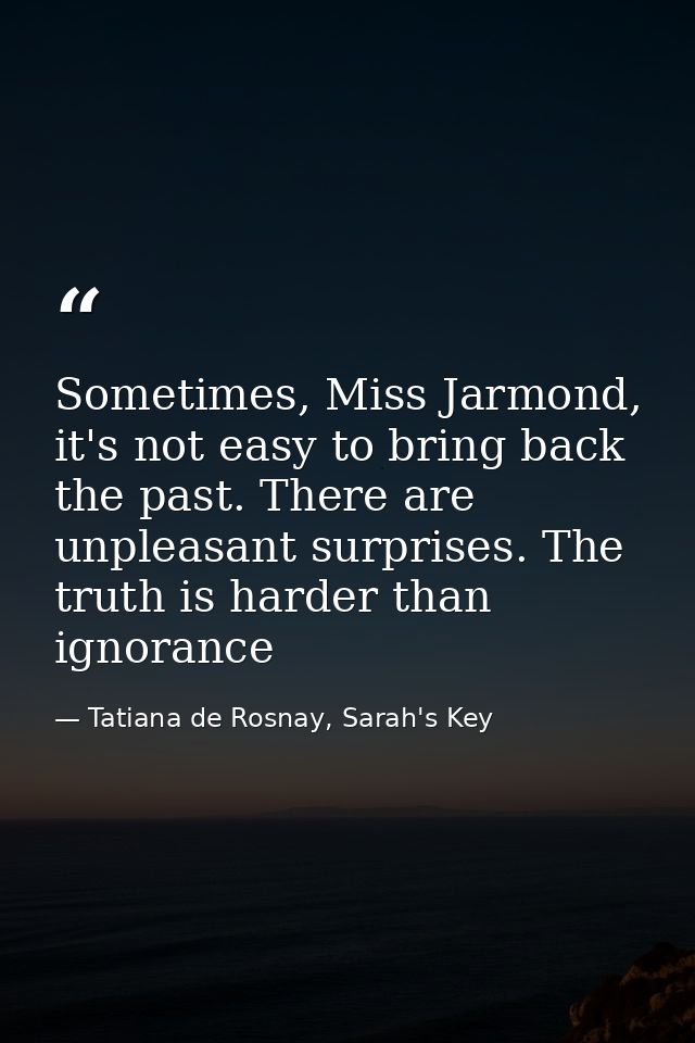 Sometimes, Miss Jarmond, it's not easy to bring back the past. There are unpleasant surprises. The truth is harder than  — Tatiana de Rosnay, Sarah's Key