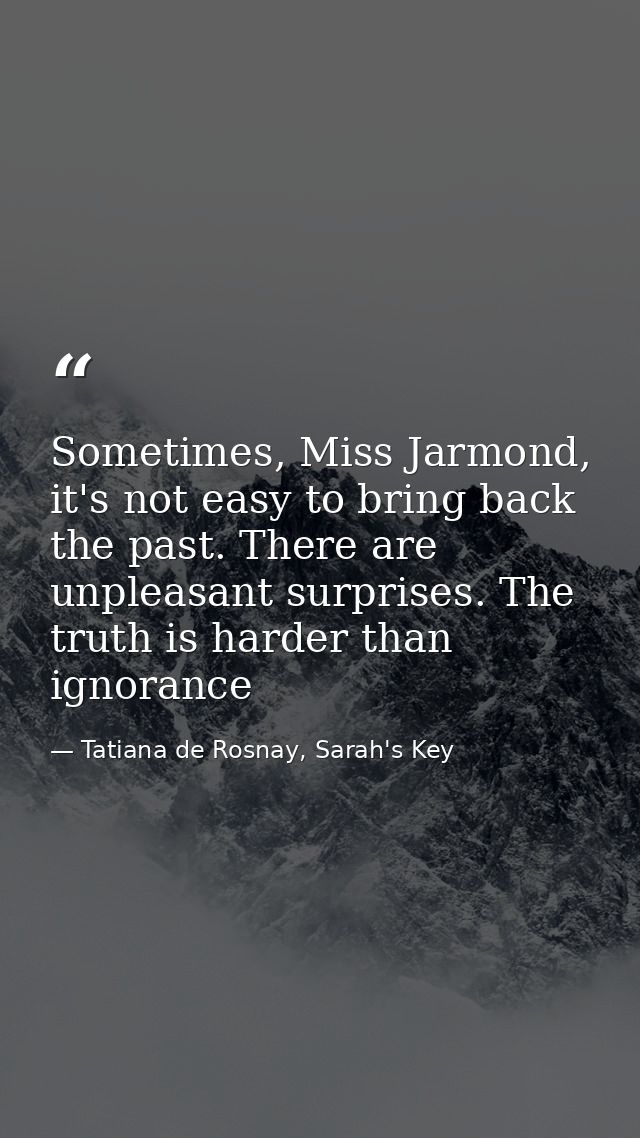 Sometimes, Miss Jarmond, it's not easy to bring back the past. There are unpleasant surprises. The truth is harder than  — Tatiana de Rosnay, Sarah's Key