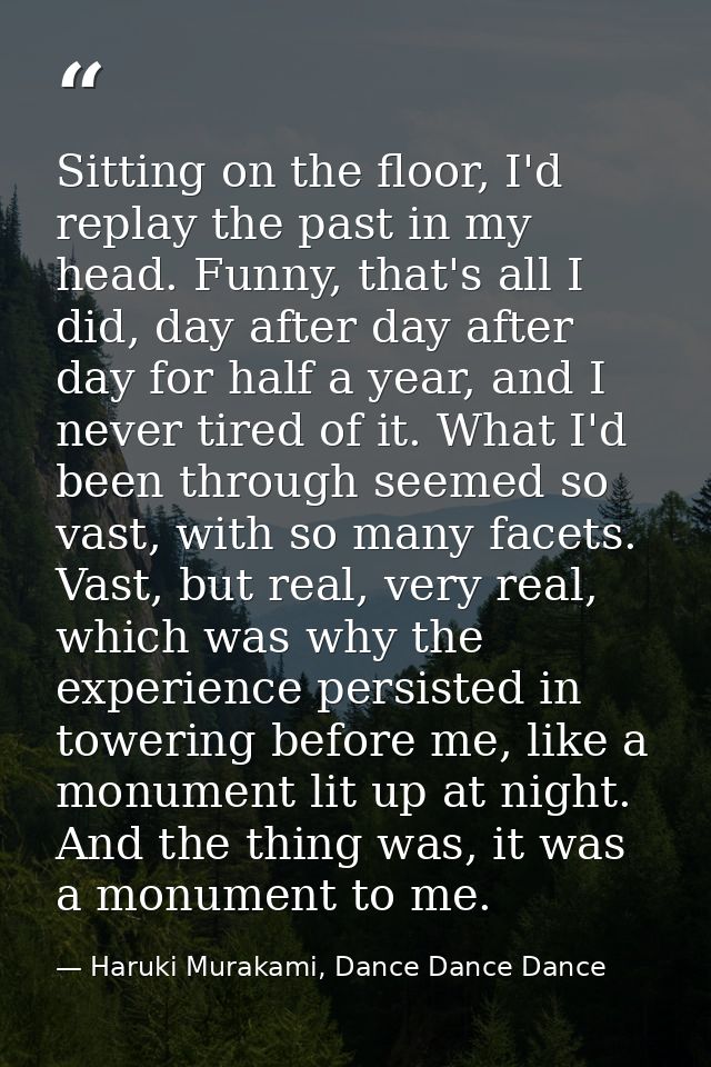 Sitting on the floor, I'd replay the past in my head. Funny, that's all I did, day after day after day for half a year,  — Haruki Murakami, Dance Dance Dance