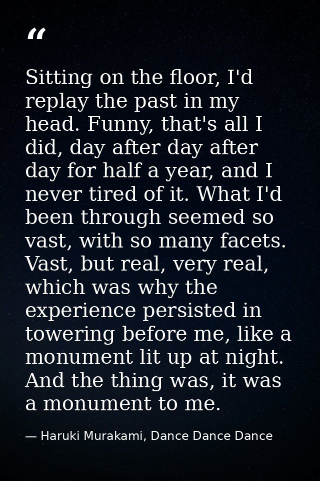 Sitting on the floor, I'd replay the past in my head. Funny, that's all I did, day after day after day for half a year,  — Haruki Murakami, Dance Dance Dance